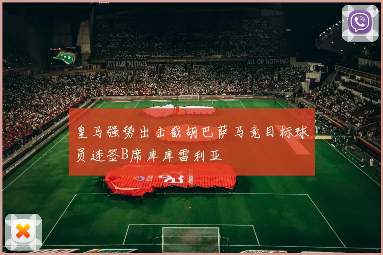 皇马强势出击截胡巴萨马竞目标球员连签B席库库雷利亚