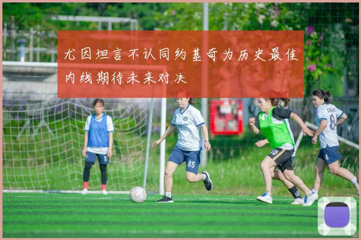 尤因坦言不认同约基奇为历史最佳内线期待未来对决