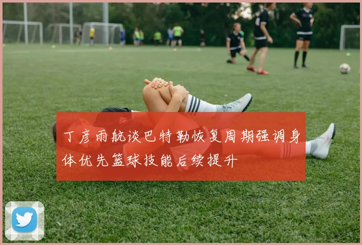 丁彦雨航谈巴特勒恢复周期强调身体优先篮球技能后续提升