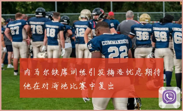 内马尔缺席训练引发梅洛忧虑期待他在对海地比赛中复出