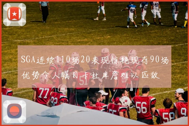 SGA连续110场20表现惊艳现存90场优势令人瞩目卡杜库詹难以匹敌