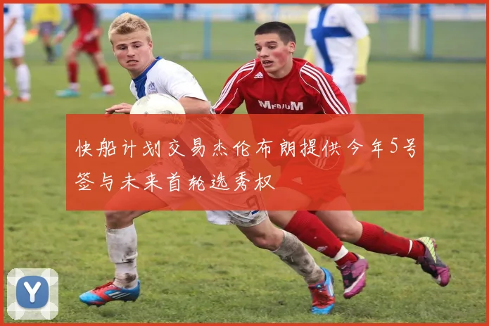 快船计划交易杰伦布朗提供今年5号签与未来首轮选秀权