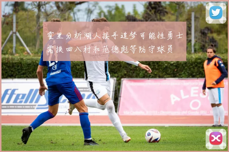 霍里分析湖人接手追梦可能性勇士需换回八村和范德彪等防守球员