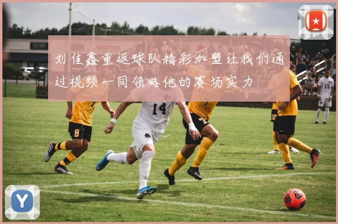 刘佳鑫重返球队精彩加盟让我们通过视频一同领略他的赛场实力