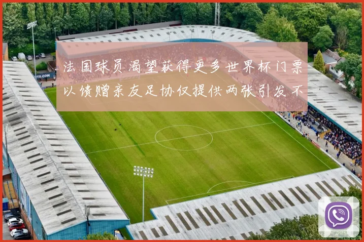 法国球员渴望获得更多世界杯门票以馈赠亲友足协仅提供两张引发不满