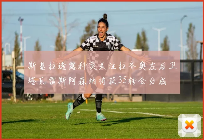 斯基拉透露科莫关注拉齐奥左后卫塔瓦雷斯阿森纳将获35转会分成