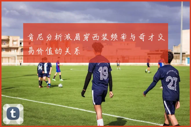肯尼分析浓眉穿西装频率与奇才交易价值的关系