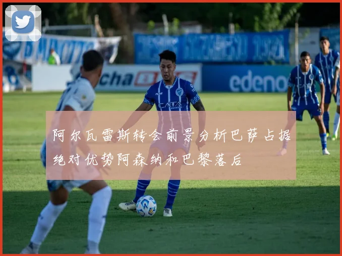 阿尔瓦雷斯转会前景分析巴萨占据绝对优势阿森纳和巴黎落后