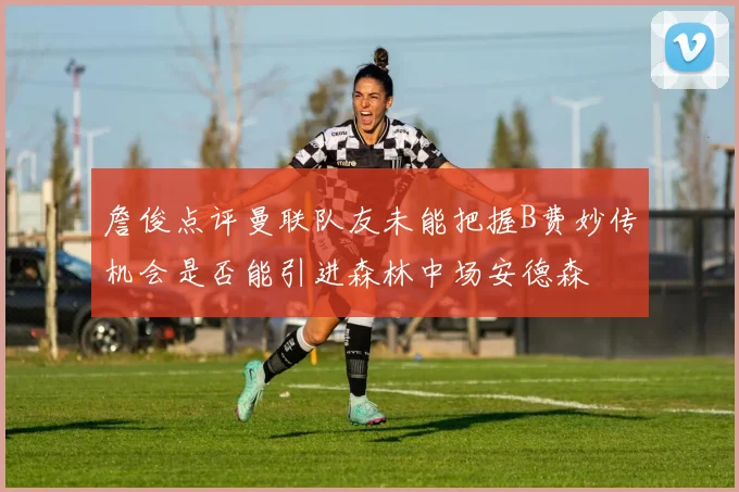 詹俊点评曼联队友未能把握B费妙传机会是否能引进森林中场安德森