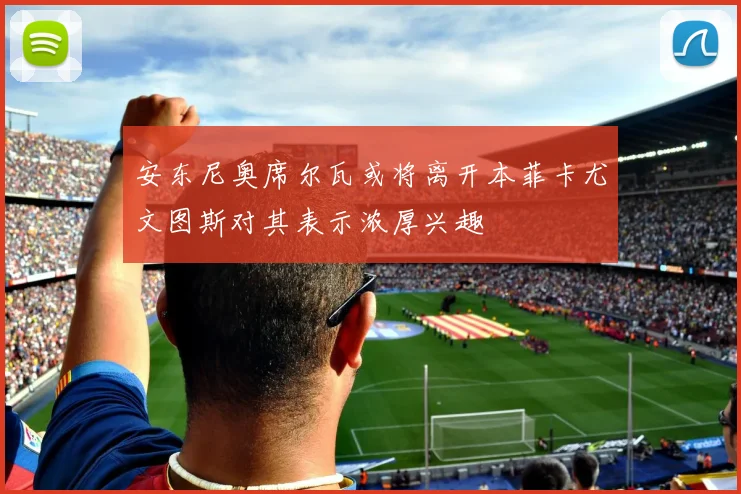 安东尼奥席尔瓦或将离开本菲卡尤文图斯对其表示浓厚兴趣