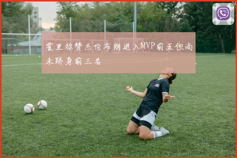 霍里称赞杰伦布朗进入MVP前五但尚未跻身前三名