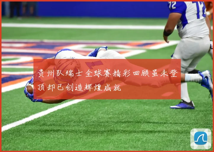 贵州队瑞士全球赛精彩回顾虽未登顶却已创造辉煌成就