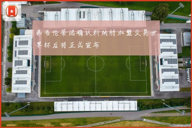 弗洛伦蒂诺确认科纳特加盟交易世界杯后将正式宣布