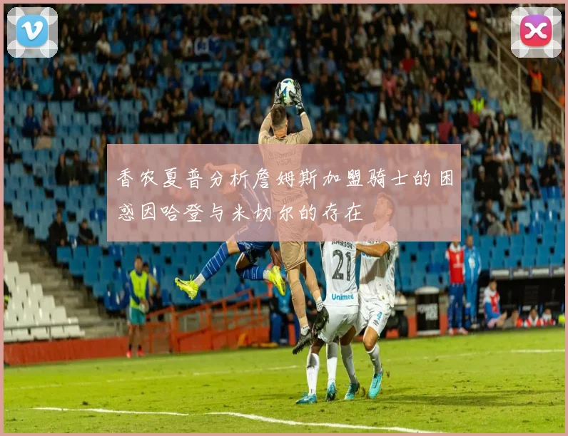 香农夏普分析詹姆斯加盟骑士的困惑因哈登与米切尔的存在