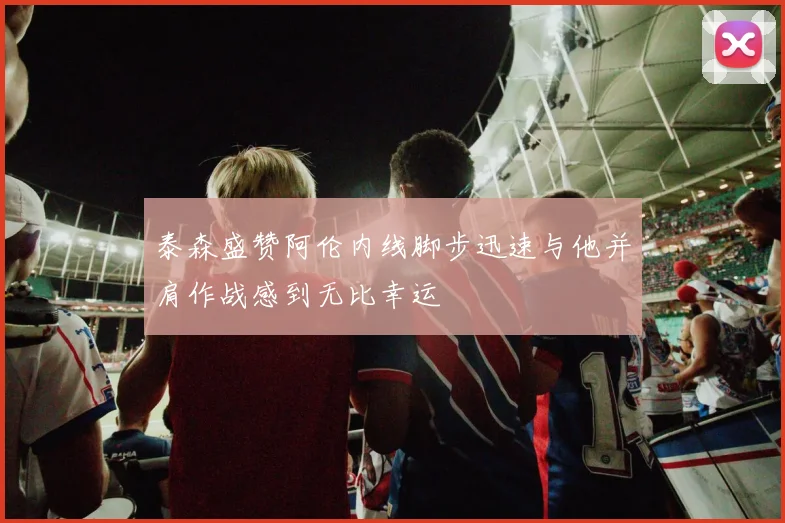 泰森盛赞阿伦内线脚步迅速与他并肩作战感到无比幸运