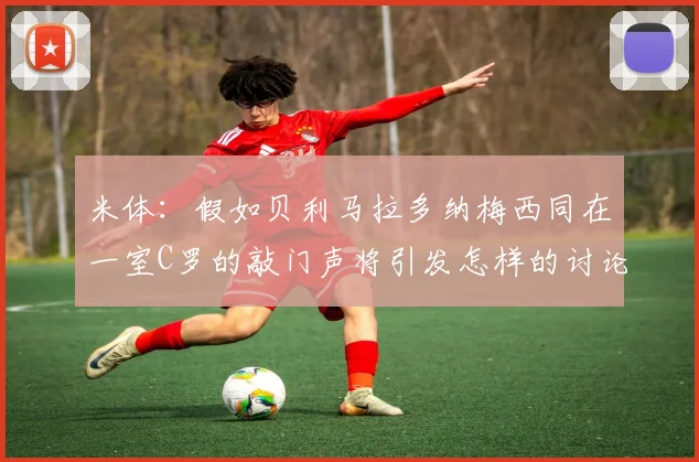 米体：假如贝利马拉多纳梅西同在一室C罗的敲门声将引发怎样的讨论