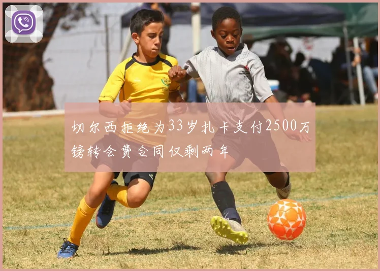 切尔西拒绝为33岁扎卡支付2500万镑转会费合同仅剩两年