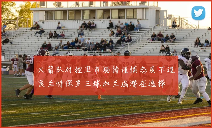 火箭队对控卫市场持谨慎态度不追莫兰特保罗三球加兰成潜在选择