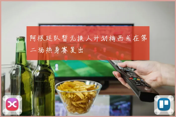 阿根廷队暂无换人计划梅西或在第二场热身赛复出
