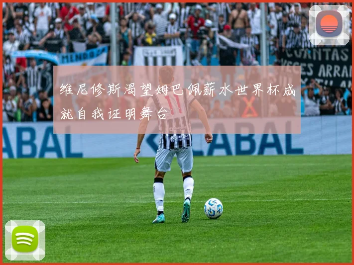 维尼修斯渴望姆巴佩薪水世界杯成就自我证明舞台