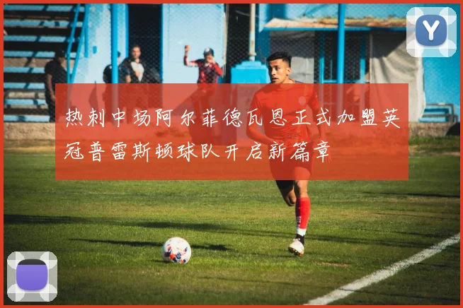 热刺中场阿尔菲德瓦恩正式加盟英冠普雷斯顿球队开启新篇章