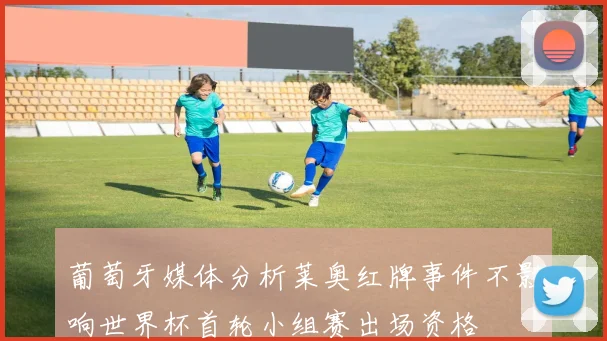 葡萄牙媒体分析莱奥红牌事件不影响世界杯首轮小组赛出场资格