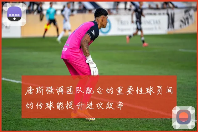 唐斯强调团队配合的重要性球员间的传球能提升进攻效率