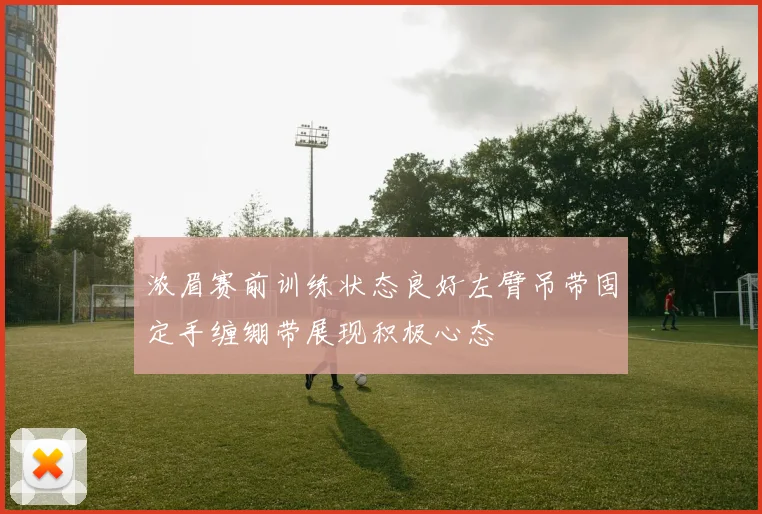 浓眉赛前训练状态良好左臂吊带固定手缠绷带展现积极心态