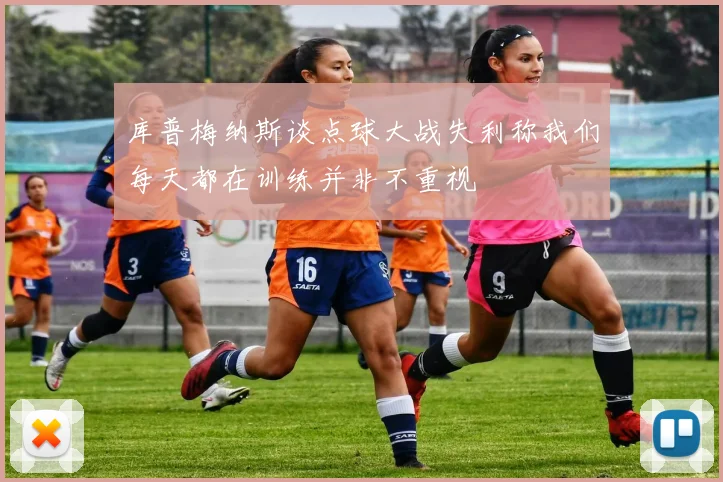 库普梅纳斯谈点球大战失利称我们每天都在训练并非不重视