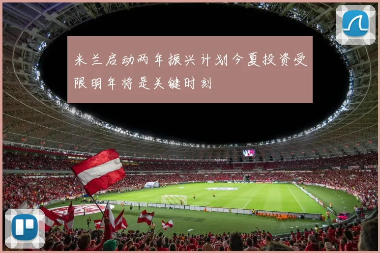米兰启动两年振兴计划今夏投资受限明年将是关键时刻