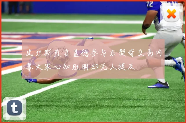 皮尔斯直言基德参与东契奇交易内幕大家心知肚明却无人提及