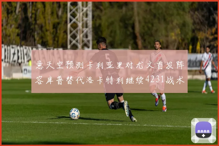 意天空预测卡利亚里对尤文首发阵容库普替代洛卡特利继续4231战术