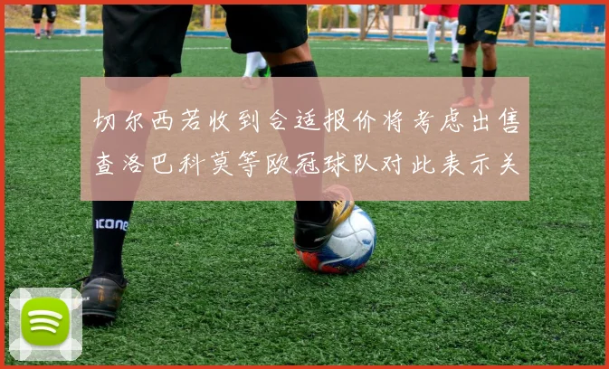 切尔西若收到合适报价将考虑出售查洛巴科莫等欧冠球队对此表示关注