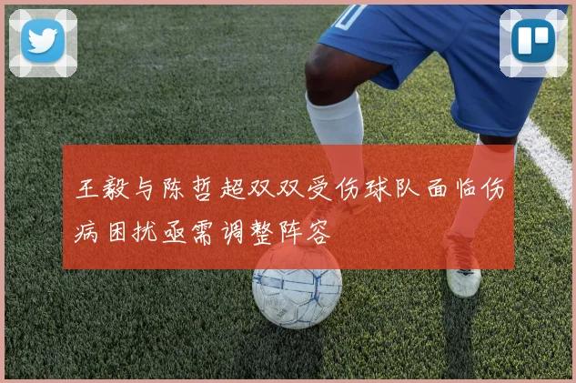 王毅与陈哲超双双受伤球队面临伤病困扰亟需调整阵容
