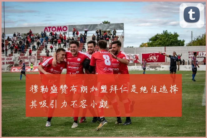 穆勒盛赞布朗加盟拜仁是绝佳选择其吸引力不容小觑